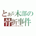 とある木部の骨折事件（こっせつじけん）