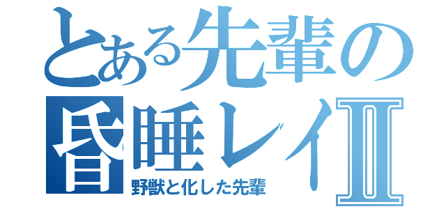 とある先輩の昏睡レイプⅡ（野獣と化した先輩）