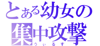 とある幼女の集中攻撃（うぃるす）