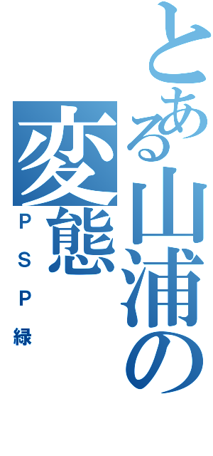 とある山浦の変態（ＰＳＰ緑）