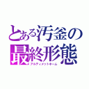 とある汚釜の最終形態（アルティメットホーム）