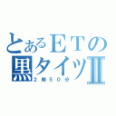 とあるＥＴの黒タイツⅡ（２時５０分）