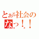 とある社会のなっ！！（永井）