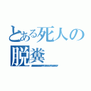 とある死人の脱糞（あああああああああああああああああああああああああああああああ！！！！！！！！！！！（ブリブリブリブリュリュリュリュリュリュ！！！！！！ブツチチブブブチチチチブリリイリブブブフ）