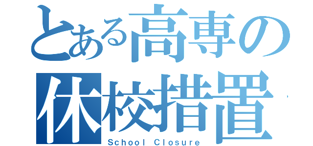 とある高専の休校措置（Ｓｃｈｏｏｌ Ｃｌｏｓｕｒｅ）