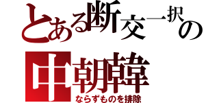 とある断交一択の中朝韓（ならずものを排除）