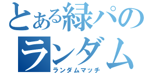 とある緑パのランダムマッチ（ランダムマッチ）