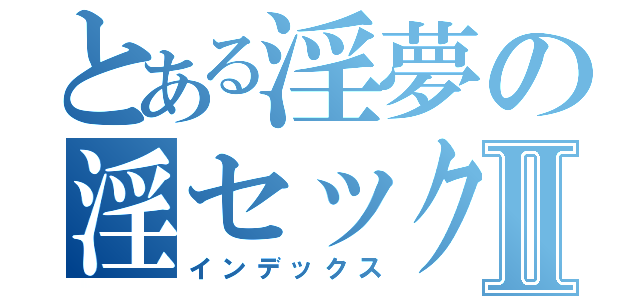 とある淫夢の淫セックスⅡ（インデックス）