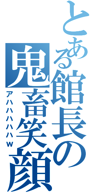 とある館長の鬼畜笑顔（アハハハハハｗ）