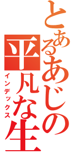 とあるあじの平凡な生活（インデックス）