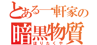 とある一軒家の暗黒物質（ほりたくや）