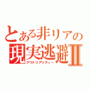 とある非リアの現実逃避Ⅱ（アウトリアリティー）