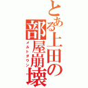 とある上田の部屋崩壊（メルトダウン）