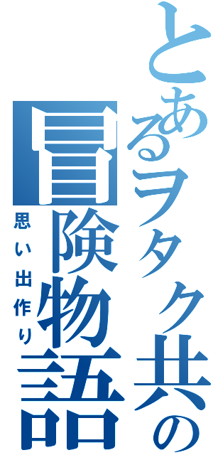 とあるヲタク共の冒険物語（思い出作り）