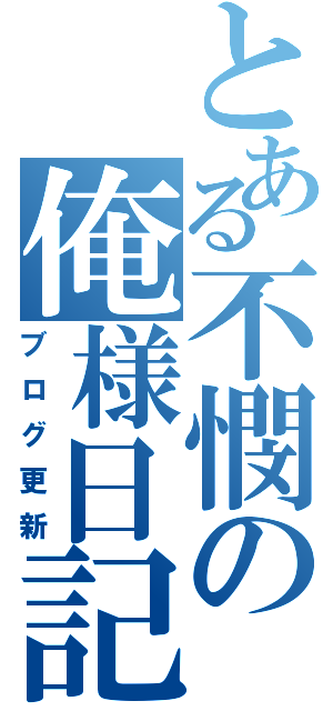 とある不憫の俺様日記（ブログ更新）