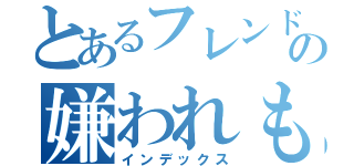 とあるフレンドの嫌われもの（匠）（インデックス）