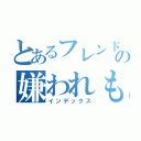 とあるフレンドの嫌われもの（匠）（インデックス）