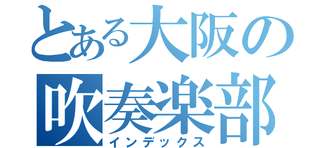 とある大阪の吹奏楽部（インデックス）