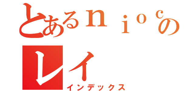 とあるｎｉｏｃｎｉｃｏのレイ（インデックス）