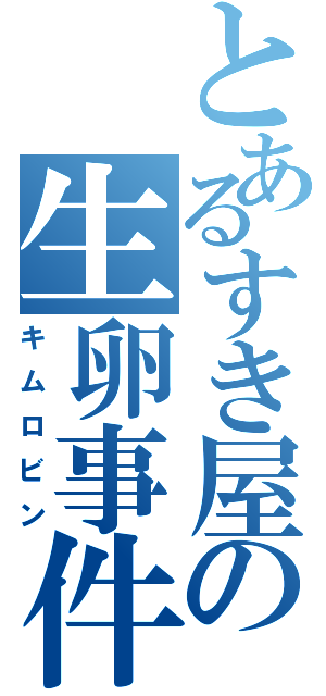 とあるすき屋の生卵事件（キムロビン）