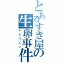 とあるすき屋の生卵事件（キムロビン）