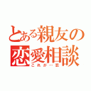 とある親友の恋愛相談（これが…恋）