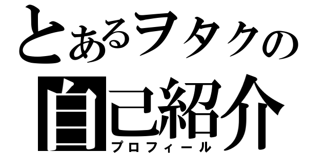 とあるヲタクの自己紹介（プロフィール）