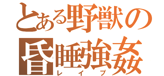 とある野獣の昏睡強姦（レイプ）