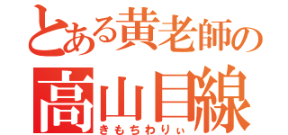 とある黄老師の高山目線（きもちわりぃ）