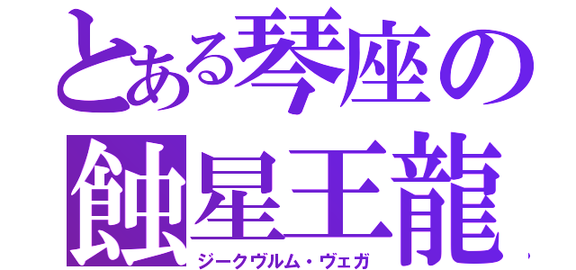 とある琴座の蝕星王龍（ジークヴルム・ヴェガ）