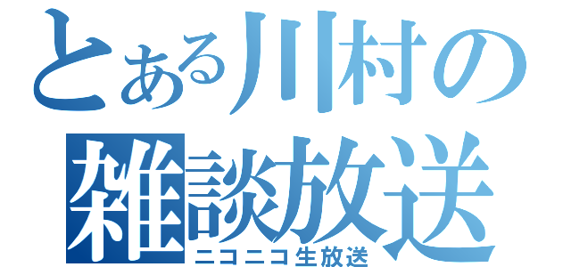 とある川村の雑談放送（ニコニコ生放送）