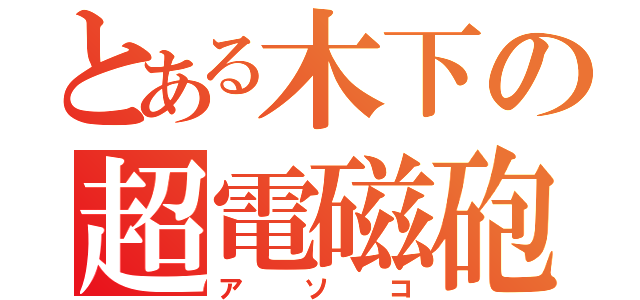 とある木下の超電磁砲（アソコ）