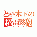 とある木下の超電磁砲（アソコ）