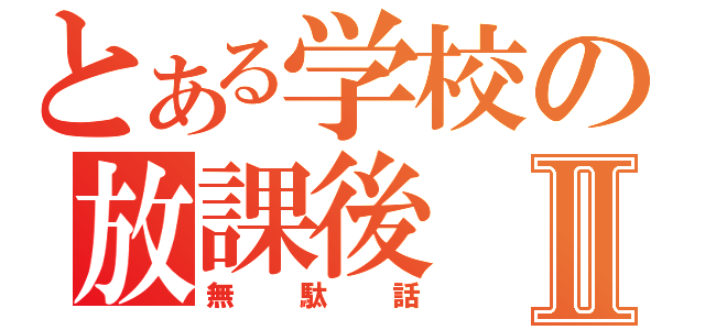 とある学校の放課後Ⅱ（無駄話）