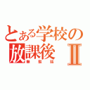 とある学校の放課後Ⅱ（無駄話）