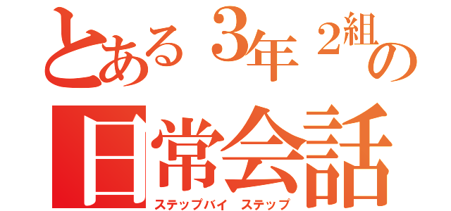 とある３年２組の日常会話。（ステップバイ ステップ）