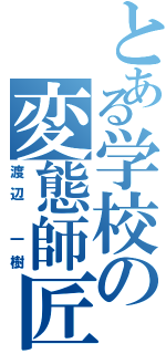 とある学校の変態師匠（渡辺 一樹）