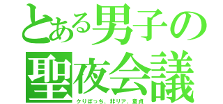 とある男子の聖夜会議（クりぼっち、非リア、童貞）