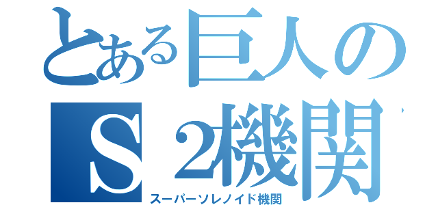 とある巨人のＳ２機関（スーパーソレノイド機関）