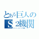 とある巨人のＳ２機関（スーパーソレノイド機関）