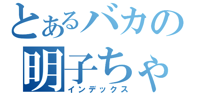 とあるバカの明子ちゃん（インデックス）