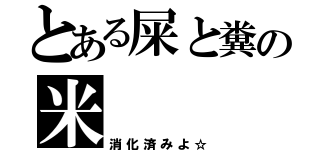 とある屎と糞の米（消化済みよ☆）