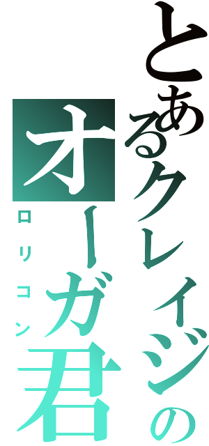 とあるクレイジーのオーガ君（ロリコン）