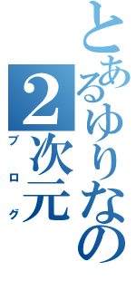 とあるゆりなの２次元（ブログ）