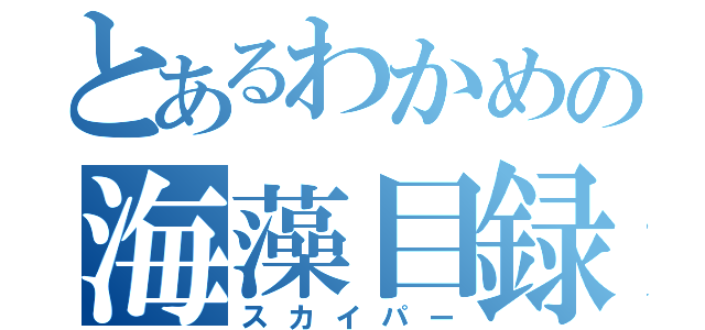 とあるわかめの海藻目録（スカイパー）