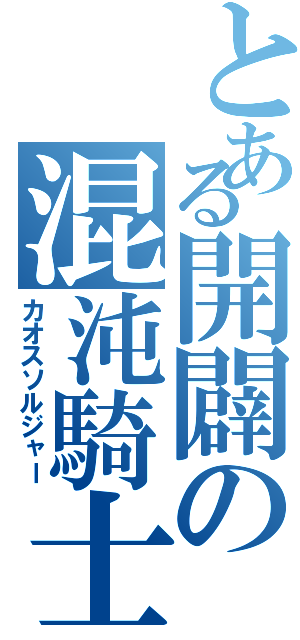 とある開闢の混沌騎士（カオスソルジャー）