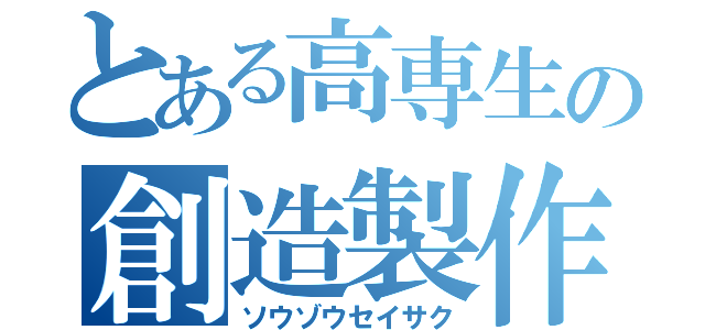 とある高専生の創造製作（ソウゾウセイサク）