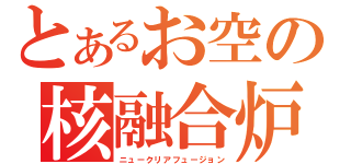 とあるお空の核融合炉（ニュークリアフュージョン）