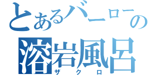 とあるバーローの溶岩風呂（ザクロ）