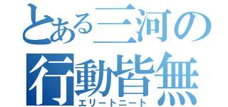 とある三河の行動皆無（エリートニート）